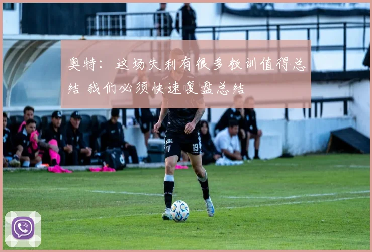 奥特：这场失利有很多教训值得总结 我们必须快速复盘总结