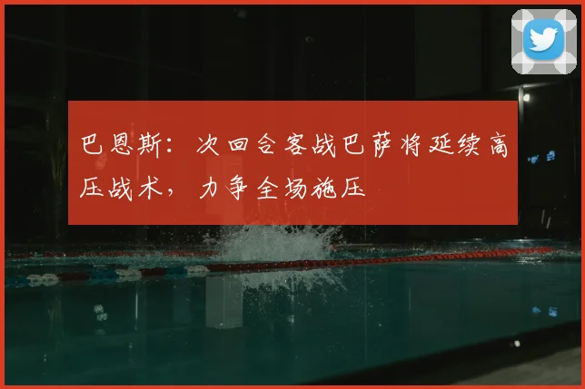 巴恩斯：次回合客战巴萨将延续高压战术，力争全场施压