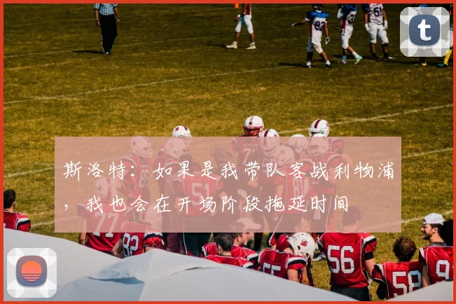 斯洛特：如果是我带队客战利物浦，我也会在开场阶段拖延时间