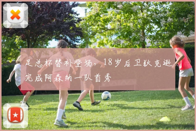 足总杯替补登场，18岁后卫狄克逊完成阿森纳一队首秀