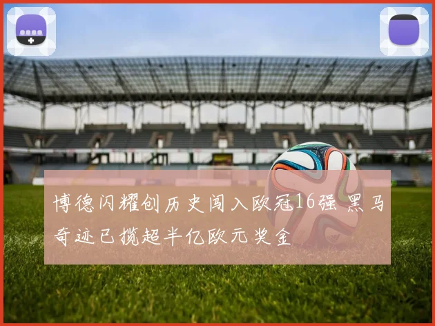 博德闪耀创历史闯入欧冠16强 黑马奇迹已揽超半亿欧元奖金