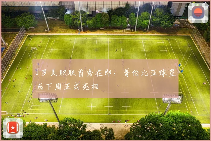 J罗美职联首秀在即，哥伦比亚球星或下周正式亮相