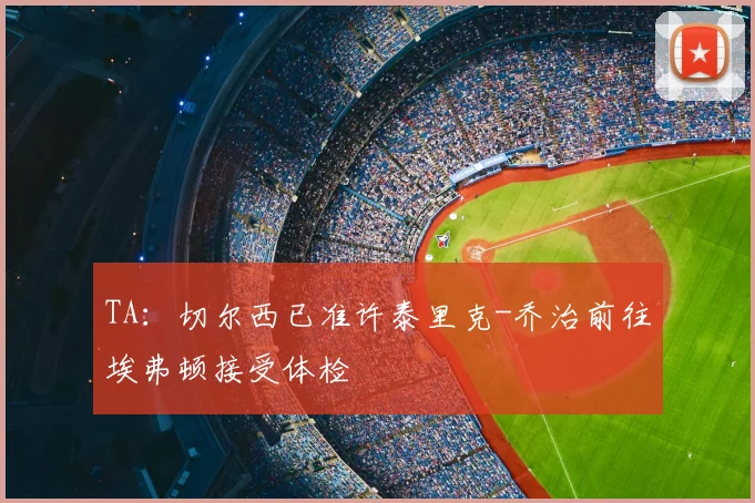 TA：切尔西已准许泰里克-乔治前往埃弗顿接受体检