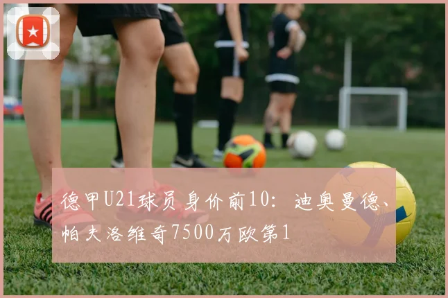 德甲U21球员身价前10：迪奥曼德、帕夫洛维奇7500万欧第1