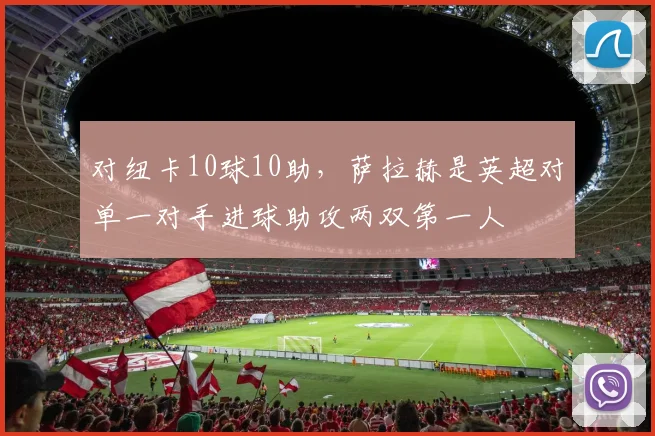 对纽卡10球10助，萨拉赫是英超对单一对手进球助攻两双第一人