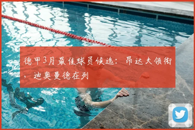 德甲3月最佳球员候选：昂达夫领衔，迪奥曼德在列