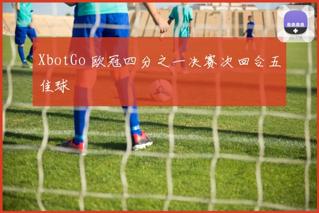 XbotGo 欧冠四分之一决赛次回合五佳球