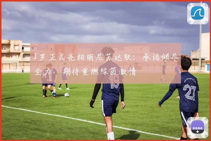 J罗正式亮相明尼苏达联：承诺倾尽全力，期待重燃绿茵激情