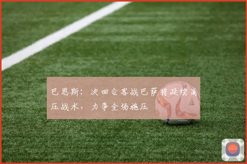 巴恩斯：次回合客战巴萨将延续高压战术，力争全场施压