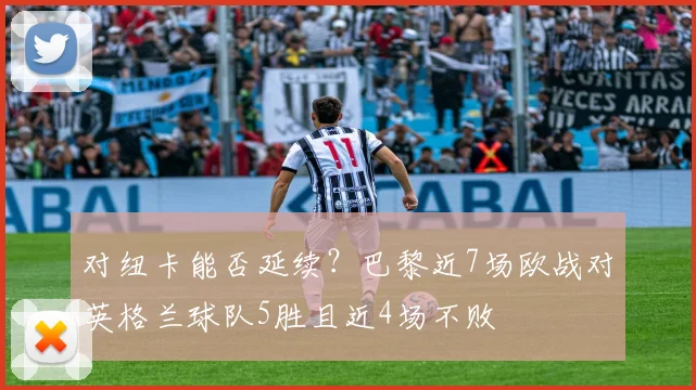 对纽卡能否延续？巴黎近7场欧战对英格兰球队5胜且近4场不败