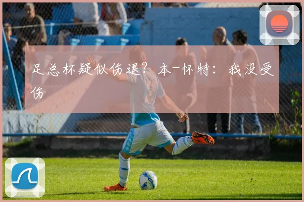 足总杯疑似伤退？本-怀特：我没受伤