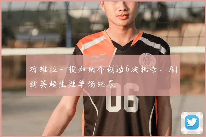 对维拉一役加纳乔创造6次机会，刷新英超生涯单场纪录