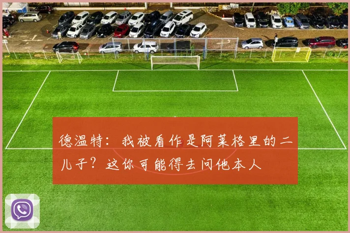 德温特：我被看作是阿莱格里的二儿子？这你可能得去问他本人