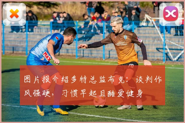 图片报介绍多特总监布克：谈判作风强硬，习惯早起且酷爱健身