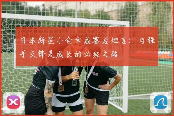 日本新星小仓幸成赛后坦言：与强手交锋是成长的必经之路