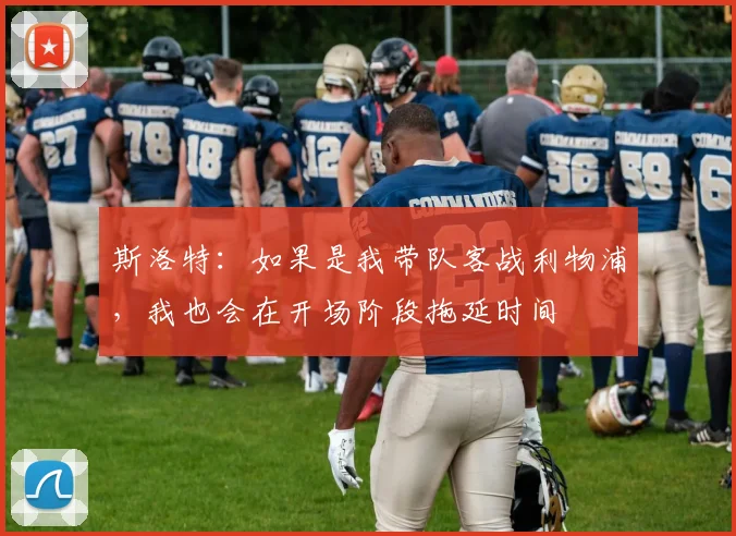 斯洛特：如果是我带队客战利物浦，我也会在开场阶段拖延时间