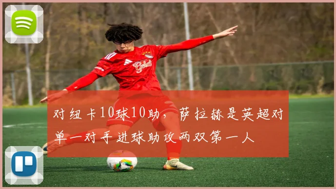 对纽卡10球10助，萨拉赫是英超对单一对手进球助攻两双第一人