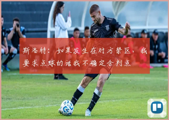 斯洛特：如果发生在对方禁区，我要求点球的话我不确定会判点