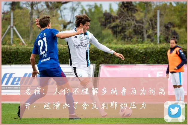 名宿：人们不理解多纳鲁马为何离开，这增加了舍瓦利耶的压力