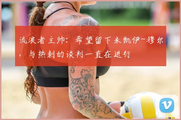 流浪者主帅：希望留下米凯伊-穆尔，与热刺的谈判一直在进行