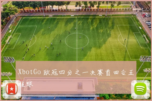 XbotGo 欧冠四分之一决赛首回合五佳球