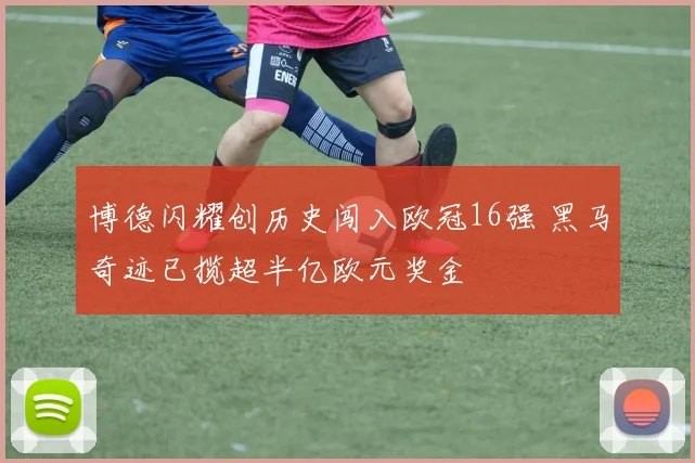 博德闪耀创历史闯入欧冠16强 黑马奇迹已揽超半亿欧元奖金