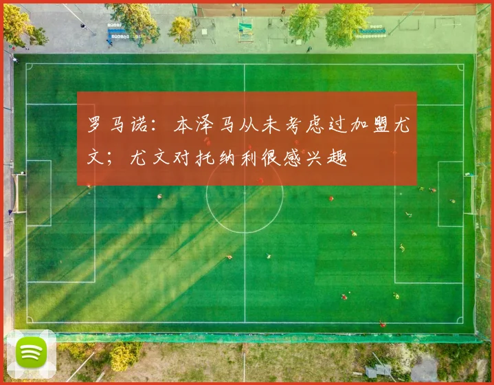 罗马诺：本泽马从未考虑过加盟尤文；尤文对托纳利很感兴趣
