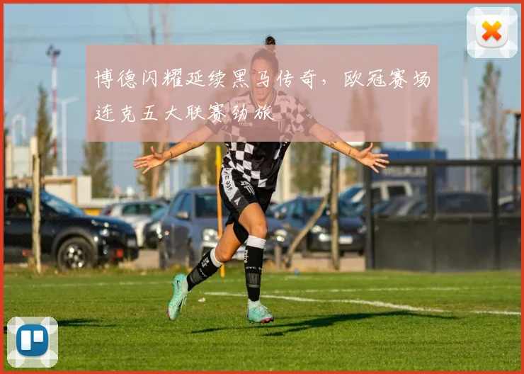 博德闪耀延续黑马传奇，欧冠赛场连克五大联赛劲旅