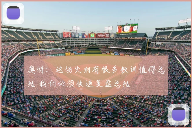 奥特：这场失利有很多教训值得总结 我们必须快速复盘总结