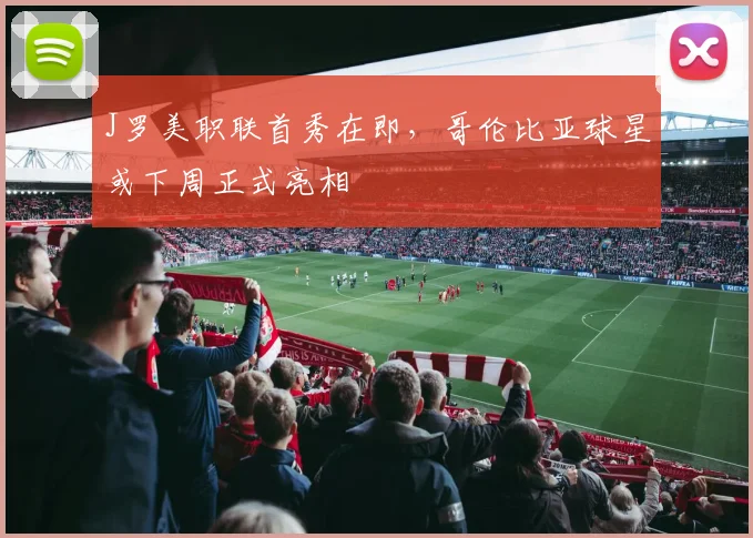 J罗美职联首秀在即，哥伦比亚球星或下周正式亮相