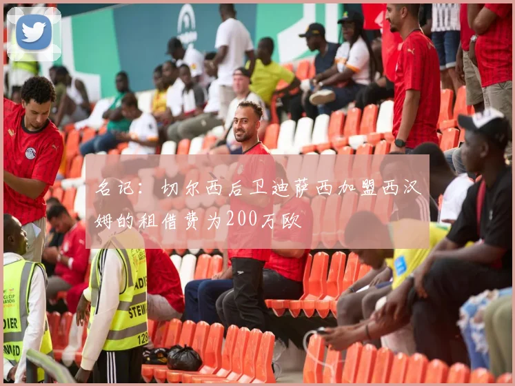 名记：切尔西后卫迪萨西加盟西汉姆的租借费为200万欧