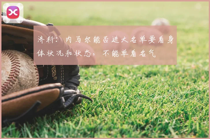 济科：内马尔能否进大名单要看身体状况和状态，不能单看名气