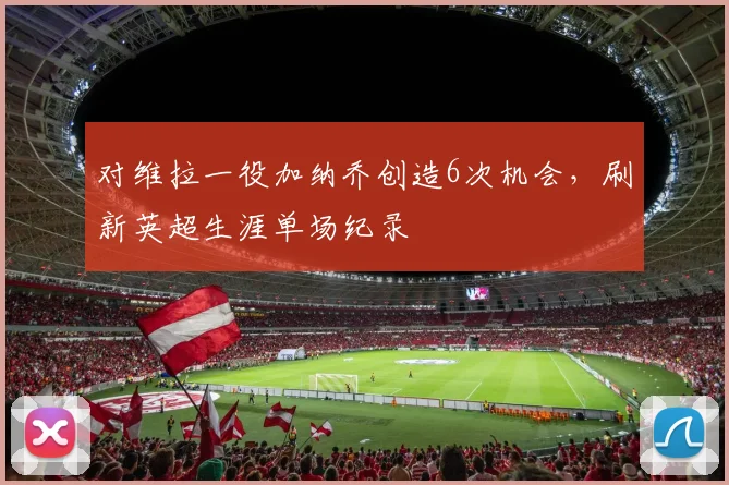 对维拉一役加纳乔创造6次机会，刷新英超生涯单场纪录
