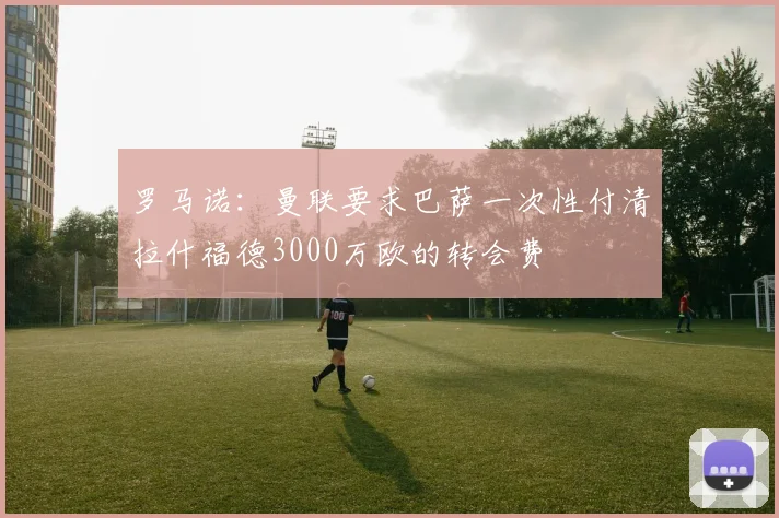 罗马诺：曼联要求巴萨一次性付清拉什福德3000万欧的转会费