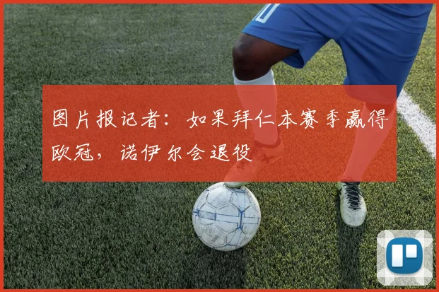 图片报记者：如果拜仁本赛季赢得欧冠，诺伊尔会退役