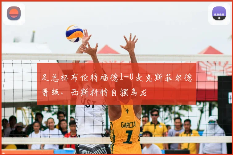 足总杯布伦特福德1-0麦克斯菲尔德晋级，西斯科特自摆乌龙