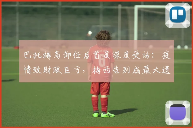 巴托梅乌卸任后首度深度受访：疫情致财政巨亏，梅西告别成最大遗憾