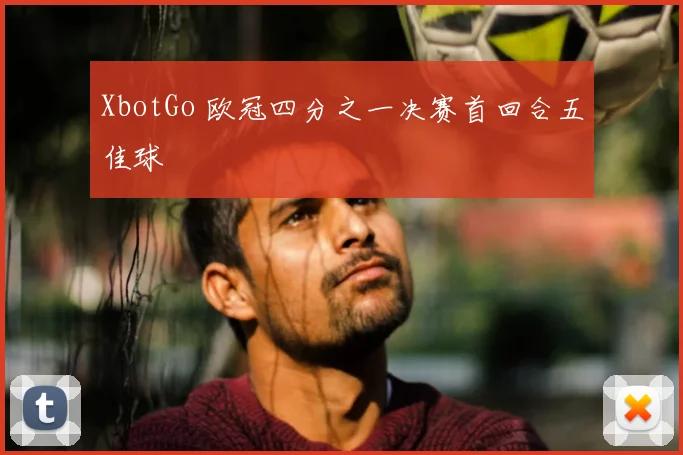 XbotGo 欧冠四分之一决赛首回合五佳球