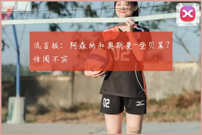 流言板：阿森纳和奥斯曼-登贝莱？传闻不实