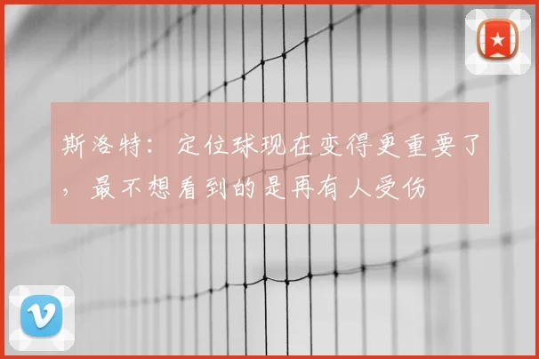 斯洛特：定位球现在变得更重要了，最不想看到的是再有人受伤