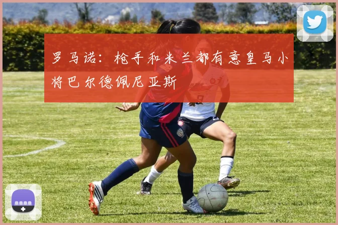 罗马诺：枪手和米兰都有意皇马小将巴尔德佩尼亚斯