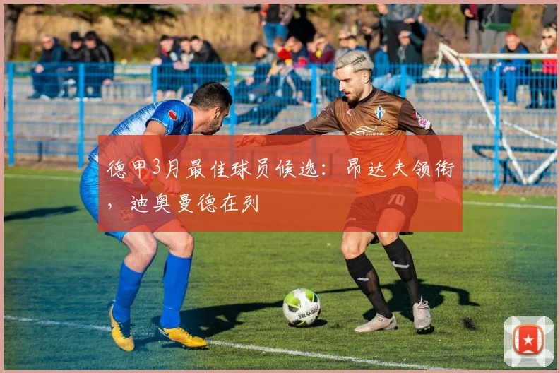 德甲3月最佳球员候选：昂达夫领衔，迪奥曼德在列