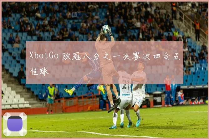 XbotGo 欧冠八分之一决赛次回合五佳球