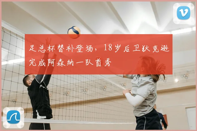 足总杯替补登场，18岁后卫狄克逊完成阿森纳一队首秀