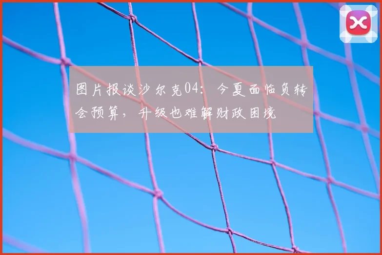 图片报谈沙尔克04：今夏面临负转会预算，升级也难解财政困境