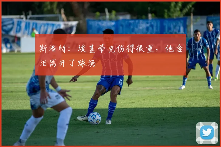 斯洛特：埃基蒂克伤得很重，他含泪离开了球场