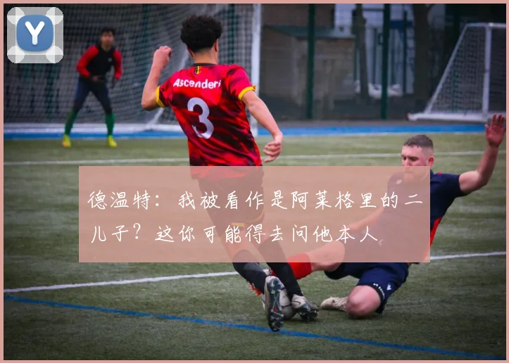 德温特：我被看作是阿莱格里的二儿子？这你可能得去问他本人