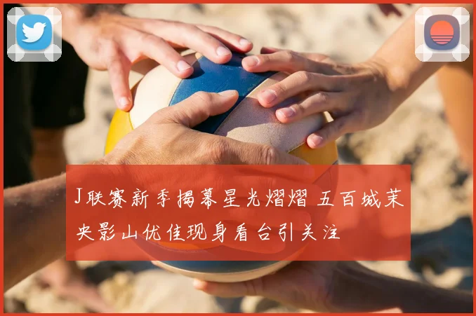 J联赛新季揭幕星光熠熠 五百城茉央影山优佳现身看台引关注