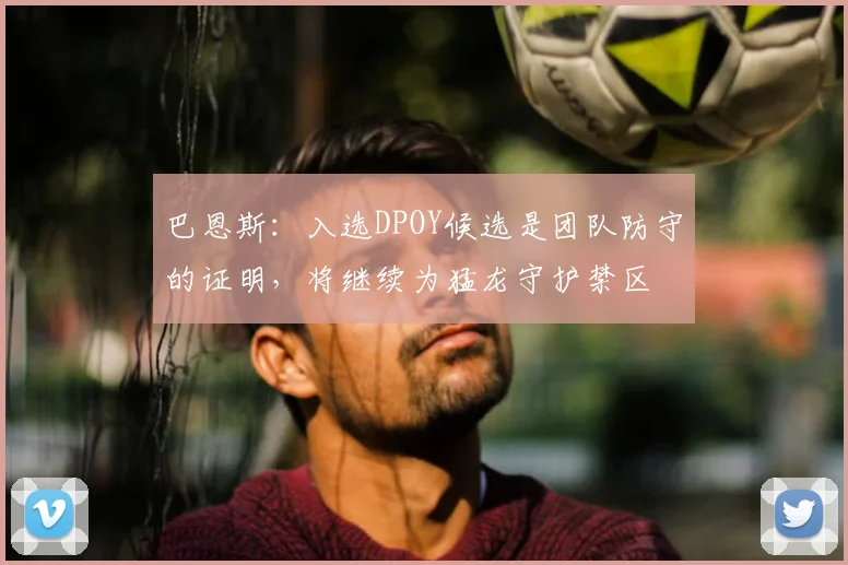巴恩斯：入选DPOY候选是团队防守的证明，将继续为猛龙守护禁区