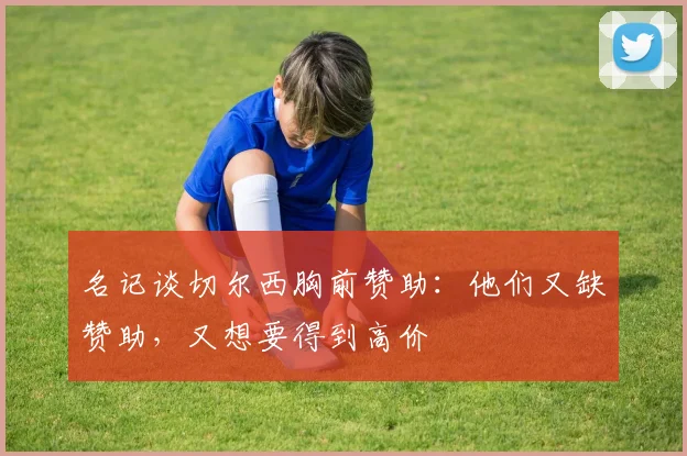 名记谈切尔西胸前赞助：他们又缺赞助，又想要得到高价